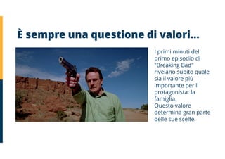 È sempre una questione di valori…
I primi minuti del
primo episodio di
"Breaking Bad"
rivelano subito quale
sia il valore più
importante per il
protagonista: la
famiglia.
Questo valore
determina gran parte
delle sue scelte.
 