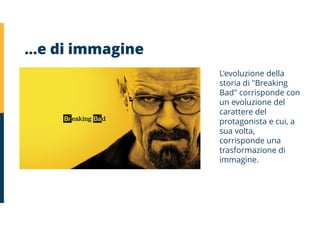 …e di immagine
L'evoluzione della
storia di "Breaking
Bad" corrisponde con
un evoluzione del
carattere del
protagonista e cui, a
sua volta,
corrisponde una
trasformazione di
immagine.
 