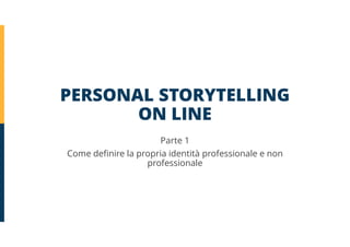 PERSONAL STORYTELLING
ON LINE
Parte 1
Come definire la propria identità professionale e non
professionale
 