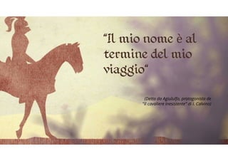 "Il mio nome è al
termine del mio
viaggio"
(Detta da Agiululfo, protagonista de
"Il cavaliere Inesistente" di I. Calvino)
 