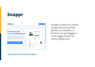 https://www.snappr.co/photo-analyzer/
Snappr
Snappr analizza in modo
automatico la tua foto
profilo su Linkedin, ti
fornisce un punteggio e
ti dà suggerimenti su
come migliorarla
 