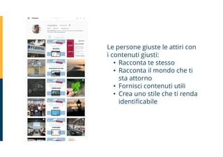 Le persone giuste le attiri con
i contenuti giusti:
• Racconta te stesso
• Racconta il mondo che ti
sta attorno
• Fornisci contenuti utili
• Crea uno stile che ti renda
identificabile
 