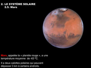 2. LE SYSTÈME SOLAIRE
   2.5. Mars




Mars, appelée la « planète rouge », a une
température moyenne de -63 ºC.
Il a deux calottes polaires qui peuvent
dépasser 3 km à certains endroits.
 
