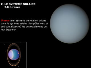 2. LE SYSTÈME SOLAIRE
   2.8. Uranus




Uranus a un système de rotation unique
dans le système solaire : les pôles nord et
sud sont situés où les autres planètes ont
leur équateur.
 