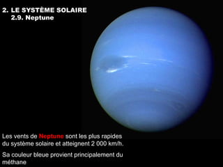 2. LE SYSTÈME SOLAIRE
   2.9. Neptune




Les vents de Neptune sont les plus rapides
du système solaire et atteignent 2 000 km/h.
Sa couleur bleue provient principalement du
méthane
 