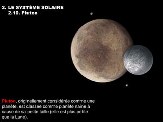2. LE SYSTÈME SOLAIRE
   2.10. Pluton




Pluton, originellement considérée comme une
planète, est classée comme planète naine à
cause de sa petite taille (elle est plus petite
que la Lune).
 