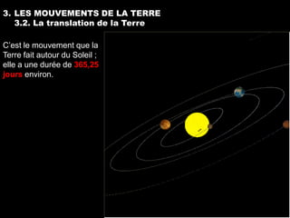 3. LES MOUVEMENTS DE LA TERRE
   3.2. La translation de la Terre

C’est le mouvement que la
Terre fait autour du Soleil ;
elle a une durée de 365,25
jours environ.
 