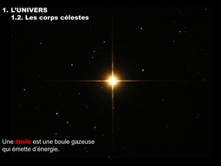 1. L’UNIVERS
   1.2. Les corps célestes




Une étoile est une boule gazeuse
qui émette d’énergie.
 