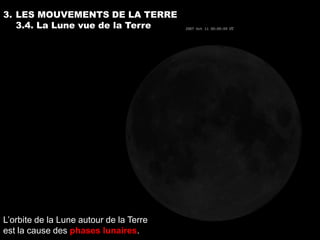 3. LES MOUVEMENTS DE LA TERRE
   3.4. La Lune vue de la Terre




L’orbite de la Lune autour de la Terre
est la cause des phases lunaires.
 
