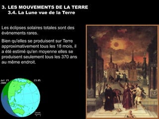 3. LES MOUVEMENTS DE LA TERRE
   3.4. La Lune vue de la Terre


Les éclipses solaires totales sont des
évènements rares.
Bien qu'elles se produisent sur Terre
approximativement tous les 18 mois, il
a été estimé qu'en moyenne elles se
produisent seulement tous les 370 ans
au même endroit.
 