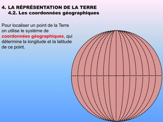 4. LA RÉPRÉSENTATION DE LA TERRE
   4.2. Les coordonnées géographiques

Pour localiser un point de la Terre
on utilise le système de
coordonnées géographiques, qui
détermine la longitude et la latitude
de ce point.
 