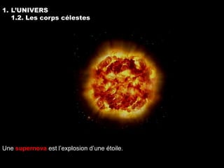1. L’UNIVERS
   1.2. Les corps célestes




Une supernova est l’explosion d’une étoile.
 