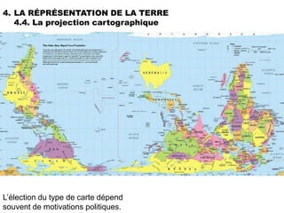 4. LA RÉPRÉSENTATION DE LA TERRE
   4.4. La projection cartographique




L’élection du type de carte dépend
souvent de motivations politiques.
 