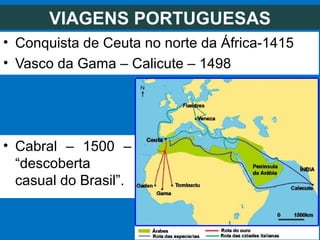 VIAGENS PORTUGUESAS
• Conquista de Ceuta no norte da África-1415
• Vasco da Gama – Calicute – 1498
• Cabral – 1500 –
“descoberta
casual do Brasil”.
 