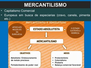 MERCANTILISMO
• Capitalismo Comercial
• Europeus em busca de especiarias (cravo, canela, pimenta
etc.)
 