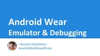 Android Wear
Emulator & Debugging
+Anuchit Chalothorn
anuchit@redlinesoft.net
 
