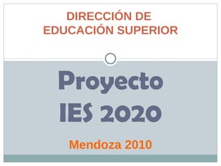 Proyecto IES 2020 Mendoza  2010 DIRECCIÓN DE  EDUCACIÓN SUPERIOR 