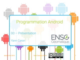 session fev 2016 Yann Caron (c) 2014 1
Programmation Android
00 – Présentation
Yann Caron
 