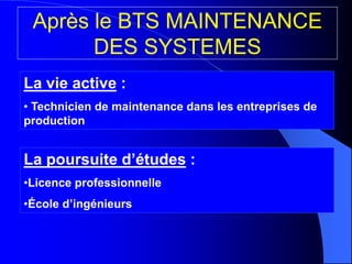 Après le BTS MAINTENANCE
DES SYSTEMES
La vie active :
• Technicien de maintenance dans les entreprises de
production
La poursuite d’études :
•Licence professionnelle
•École d’ingénieurs
 
