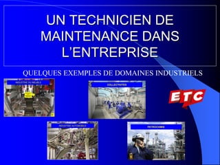 UN TECHNICIEN DE
MAINTENANCE DANS
L’ENTREPRISE
QUELQUES EXEMPLES DE DOMAINES INDUSTRIELS
COLLECTIVITES
PETROCHIMIE
 