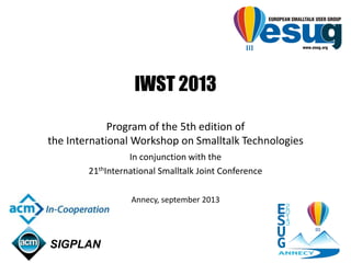 IWST 2013
Program of the 5th edition of
the International Workshop on Smalltalk Technologies
In conjunction with the
21thInternational Smalltalk Joint Conference
Annecy, september 2013
 