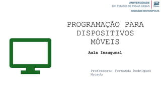 PROGRAMAÇÃO PARA
DISPOSITIVOS
MÓVEIS
Aula Inaugural
Professora: Fernanda Rodrigues
Macedo
 