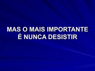MAS O MAIS IMPORTANTE É NUNCA DESISTIR 
