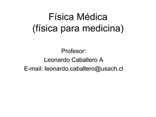 Física Médica (física para medicina) Profesor: Leonardo Caballero A E-mail: leonardo.caballero@usach.cl 