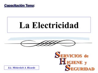 La Electricidad
ERVICIOS de
IGIENE y
EGURIDADLic. Mishevitch A. Ricardo
Capacitación Tema:
 