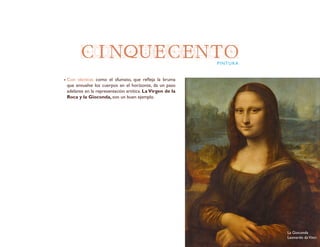 CINQUECENTOPINTURA
Con técnicas como el sfumato, que refleja la bruma
que envuelve los cuerpos en el horizonte, da un paso
adelante en la representación artítica. LaVirgen de la
Roca y la Gioconda, son un buen ejemplo.
La Gioconda
Leonardo daVinci
 