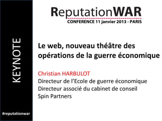 KEYNOTE

                 Le web, nouveau théâtre des
                 opérations de la guerre économique

                 Christian HARBULOT
                 Directeur de l’Ecole de guerre économique
                 Directeur associé du cabinet de conseil
                 Spin Partners

#reputationwar
 