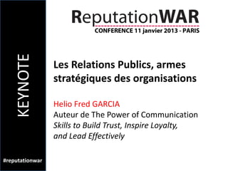 KEYNOTE

                 Les Relations Publics, armes
                 stratégiques des organisations

                 Helio Fred GARCIA
                 Auteur de The Power of Communication
                 Skills to Build Trust, Inspire Loyalty,
                 and Lead Effectively

#reputationwar
 