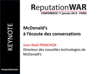 KEYNOTE

                 McDonald’s
                 à l’écoute des conversations

                 Jean-Noël PENICHON
                 Directeur des nouvelles technologies de
                 McDonald’s


#reputationwar
 
