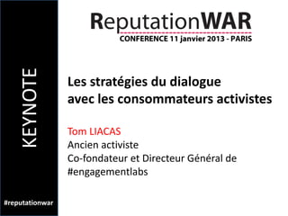 KEYNOTE

                 Les stratégies du dialogue
                 avec les consommateurs activistes

                 Tom LIACAS
                 Ancien activiste
                 Co-fondateur et Directeur Général de
                 #engagementlabs

#reputationwar
 