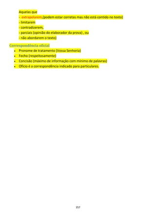 357
Aquelas que
- extrapolarem,(podem estar corretas mas não está contido no texto)
- limitarem
- contradizerem,
- parciais (opinião do elaborador da prova) , ou
- não abordarem o texto)
Correspondência oficial
 Pronome de tratamento (Vossa Senhoria)
 Fecho (respeitosamente)
 Concisão (máximo de informação com mínimo de palavras)
 Ofício é a correspondência indicado para particulares.
 