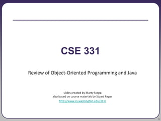 1
CSE 331
Review of Object-Oriented Programming and Java
slides created by Marty Stepp
also based on course materials by Stuart Reges
http://www.cs.washington.edu/331/
 