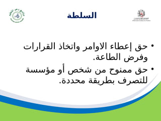 ‫مسودة‬ 48
‫السلطة‬
•
‫القرارات‬ ‫واتخاذ‬ ‫االوامر‬ ‫إعطاء‬ ‫حق‬
.‫الطاعة‬ ‫وفرض‬
•
‫مؤسسة‬ ‫أو‬ ‫شخص‬ ‫من‬ ‫ممنوح‬ ‫حق‬
.‫محددة‬ ‫بطريقة‬ ‫للتصرف‬
 