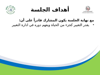 ‫مسودة‬ 73
‫الجلسة‬ ‫أهداف‬
:‫أن‬ ‫على‬ ً‫قادرا‬ ‫المشارك‬ ‫يكون‬ ‫الجلسة‬ ‫نهاية‬ ‫مع‬
•
‫التغيير‬ ‫ادارة‬ ‫في‬ ‫دوره‬ ‫ويفهم‬ ‫الحياة‬ ‫من‬ ‫كجزء‬ ‫التغيير‬ ‫يقدر‬
 