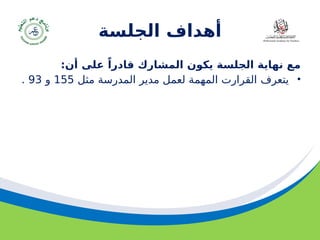 ‫مسودة‬ 91
‫الجلسة‬ ‫أهداف‬
:‫أن‬ ‫على‬ ً‫قادرا‬ ‫المشارك‬ ‫يكون‬ ‫الجلسة‬ ‫نهاية‬ ‫مع‬
•
‫يتعرف‬
‫مثل‬ ‫المدرسة‬ ‫مدير‬ ‫لعمل‬ ‫المهمة‬ ‫القرارت‬
155
‫و‬
93
.
 