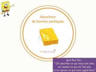 Jeet Kun Do :
“On absorbe ce qui nous est utile,
on rejette ce qui ne l'est pas
et on ajoute ce qui nous appartient”
 