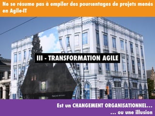 Ne se résume pas à empiler des pourcentages de projets menés
en Agile-IT
Est un CHANGEMENT ORGANISATIONNEL…
… ou une illusion
III - TRANSFORMATION AGILE
 