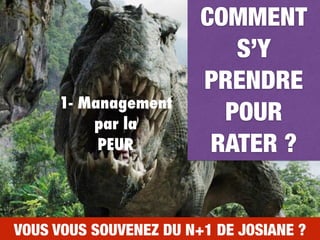 VOUS VOUS SOUVENEZ DU N+1 DE JOSIANE ?
COMMENT
S’Y
PRENDRE
POUR
RATER ?
1- Management
par la
PEUR
 