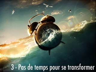 3 - Pas de temps pour se transformer
 