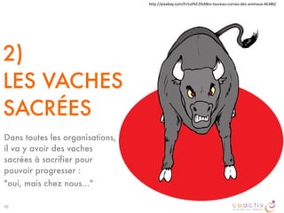 2)
LES VACHES
SACRÉES
Dans toutes les organisations,
il va y avoir des vaches
sacrées à sacrifier pour
pouvoir progresser :
"oui, mais chez nous…"
50
http://pixabay.com/fr/col%C3%A8re-­‐taureau-­‐cornes-­‐des-­‐animaux-­‐46380/
 