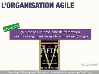 ça n’est pas un problème de framework
mais de changement de modèles mentaux (Senge)
Leçon n°4
Peter Senge : "l’Intelligence Collective se construit dans l’action partagée". LesEchos
http://goo.gl/nHu68B
L’ORGANISATION AGILE
 