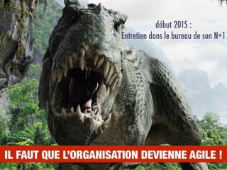 début 2015 :
Entretien dans le bureau de son N+1
IL FAUT QUE L’ORGANISATION DEVIENNE AGILE !
 