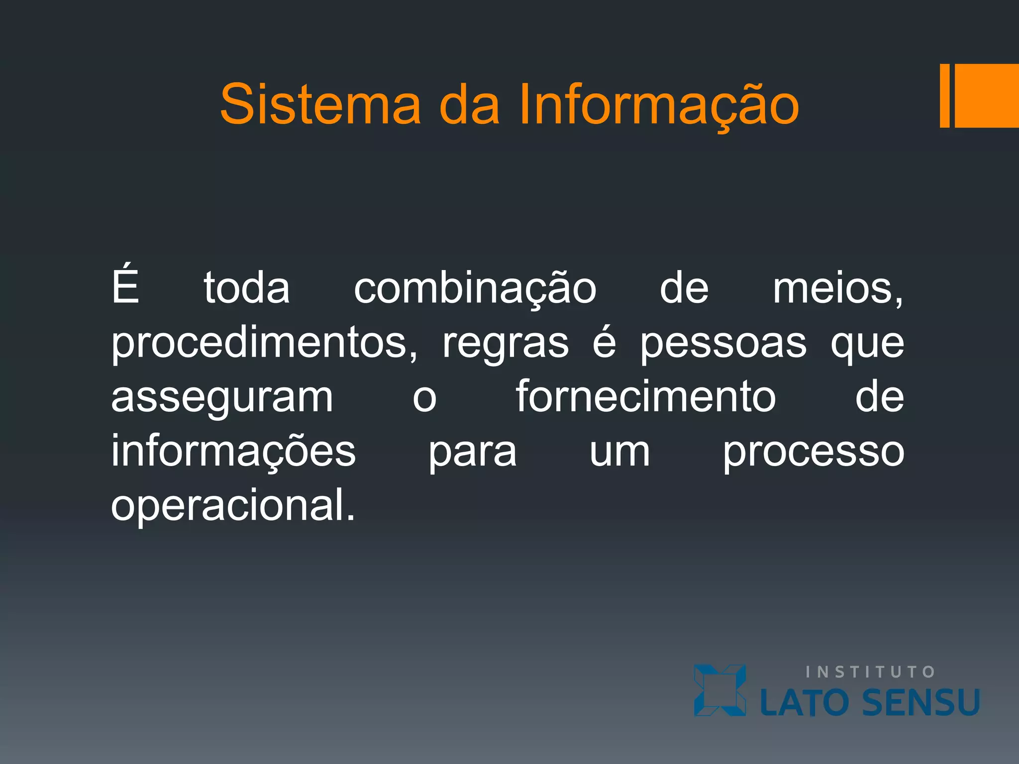 Sistema da Informação
É toda combinação de meios,
procedimentos, regras é pessoas que
asseguram o fornecimento de
informações para um processo
operacional.
 