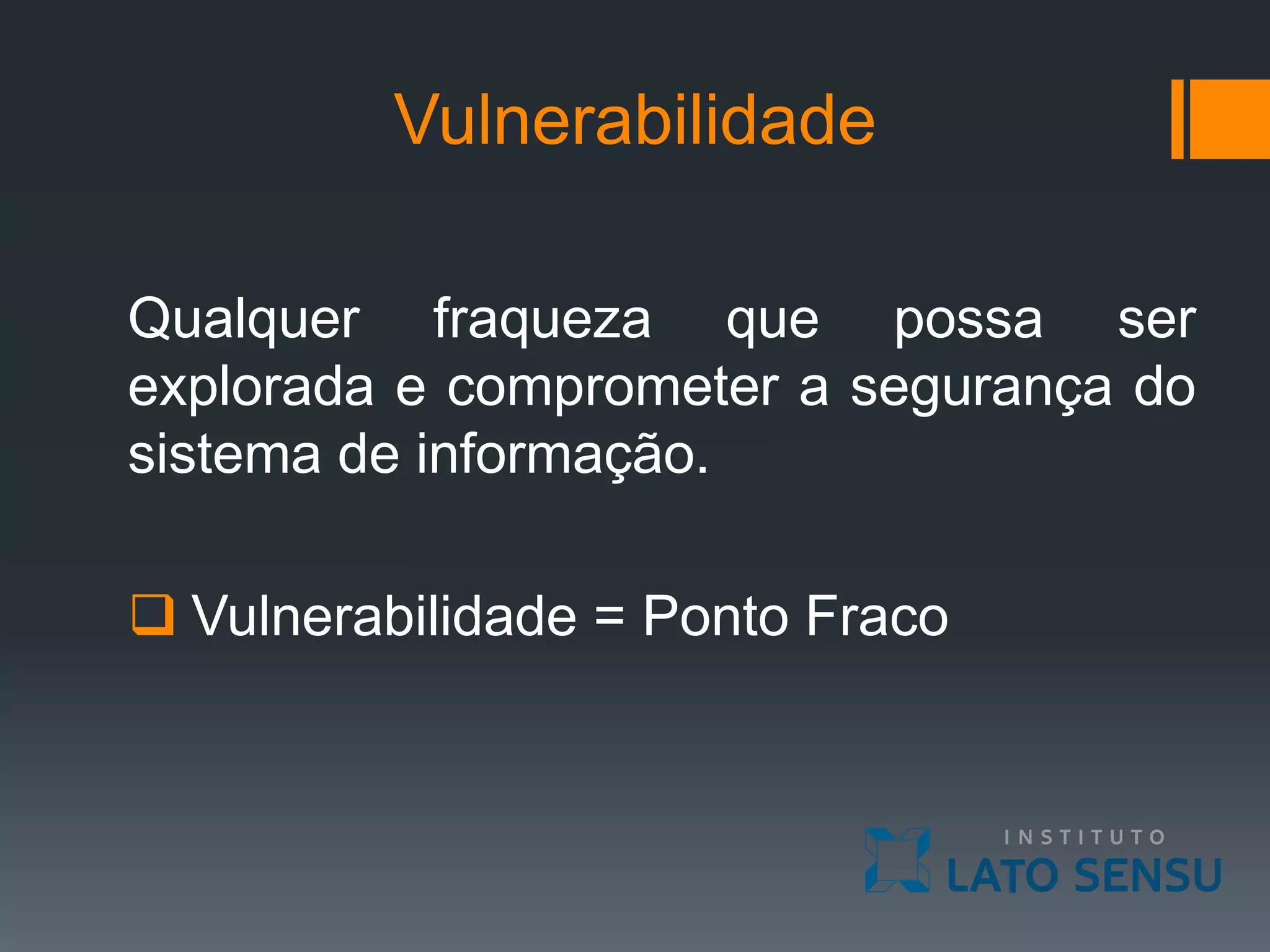 Vulnerabilidade
Qualquer fraqueza que possa ser
explorada e comprometer a segurança do
sistema de informação.
 Vulnerabilidade = Ponto Fraco
 
