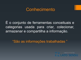 Conhecimento
É o conjunto de ferramentas conceituais e
categorias usada para criar, colecionar,
armazenar e compartilha a informação.
“São as informações trabalhadas ”
 