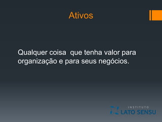 Ativos
Qualquer coisa que tenha valor para
organização e para seus negócios.
 